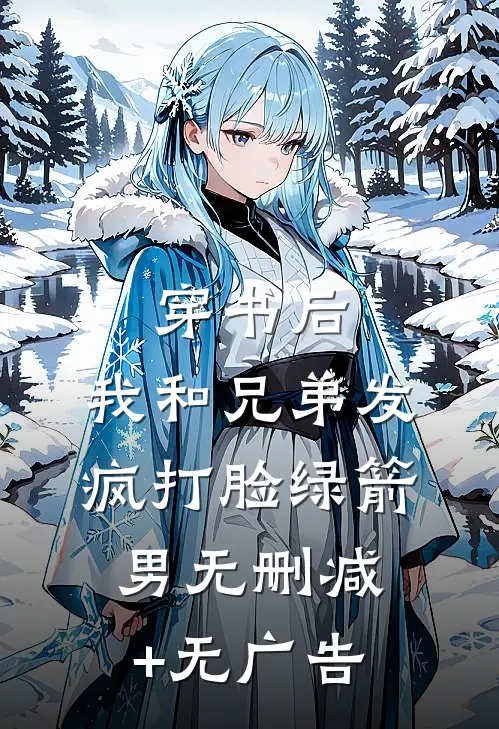 穿书后，我和兄弟发疯打脸绿箭男无删减+无广告