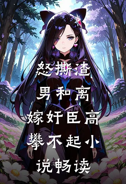 怒撕渣男和离，嫁奸臣高攀不起小说畅读
