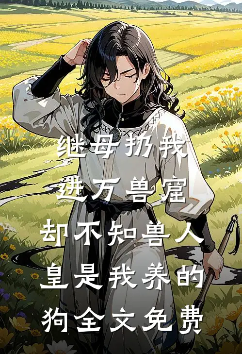继母扔我进万兽窟，却不知兽人皇是我养的狗全文免费
