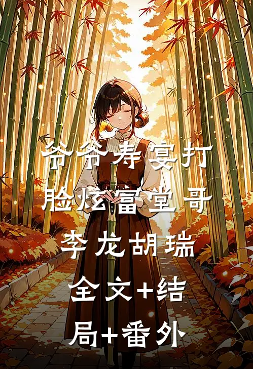 爷爷寿宴打脸炫富堂哥李龙胡瑞:全文+结局+番外