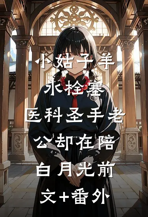 小姑子羊水栓塞，医科圣手老公却在陪白月光前文+番外