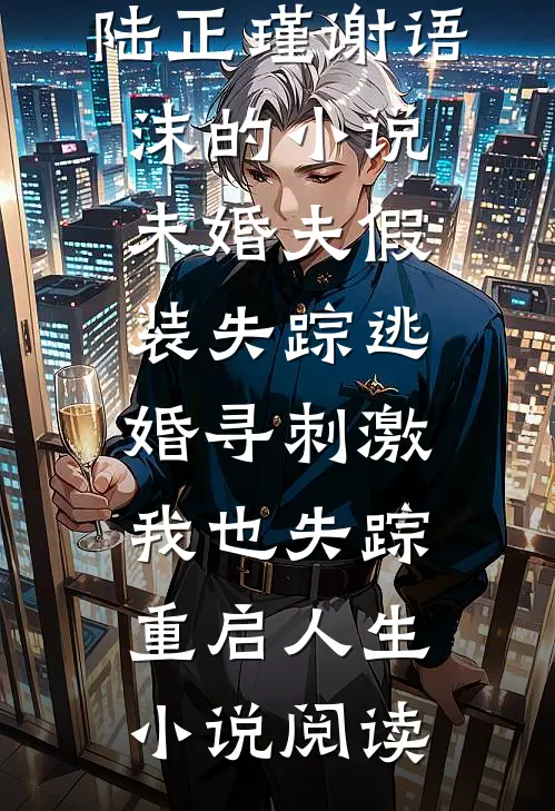 陆正瑾谢语沫的小说未婚夫假装失踪逃婚寻刺激，我也失踪重启人生小说阅读