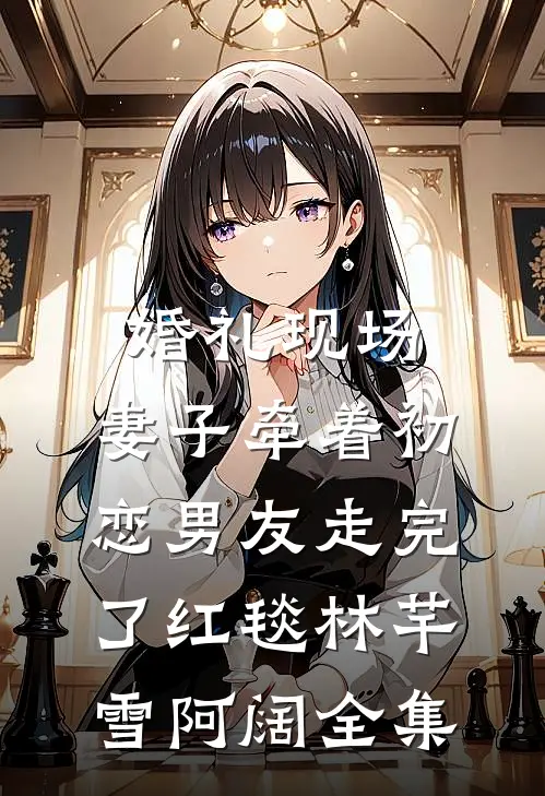 婚礼现场，妻子牵着初恋男友走完了红毯林芊雪阿阔 全集