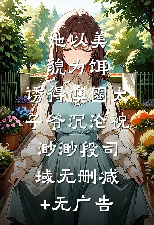 她以美貌为饵，诱得澳圈太子爷沉沦祝渺渺段司域无删减+无广告