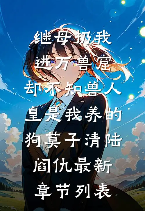 继母扔我进万兽窟，却不知兽人皇是我养的狗莫子清陆阎仇最新章节列表
