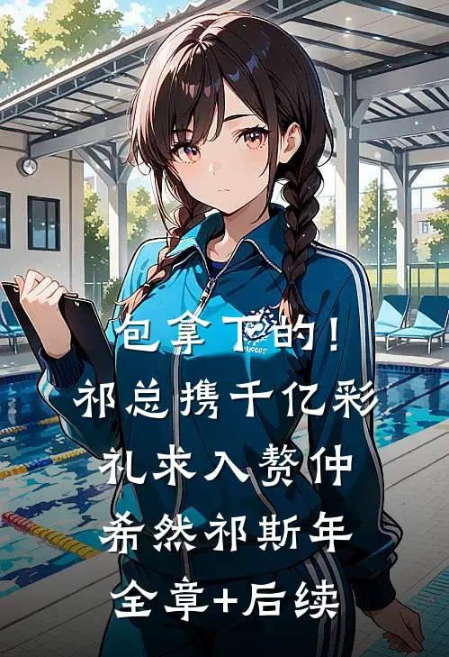 包拿下的！祁总携千亿彩礼求入赘仲希然祁斯年:全章+后续