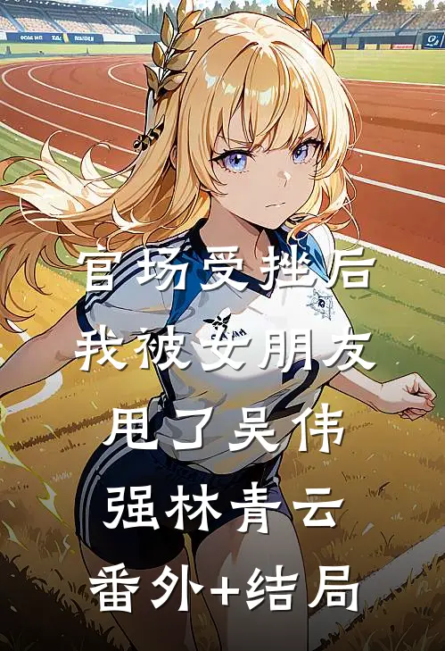 官场受挫后，我被女朋友甩了吴伟强林青云:(番外)+(结局)
