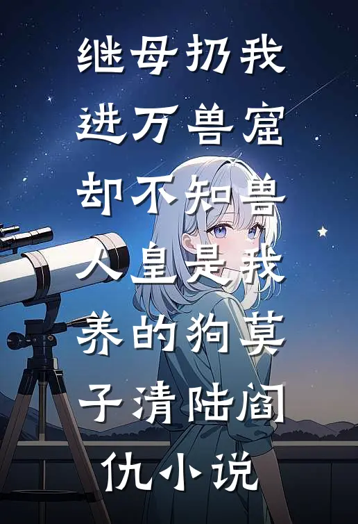 继母扔我进万兽窟，却不知兽人皇是我养的狗莫子清陆阎仇小说