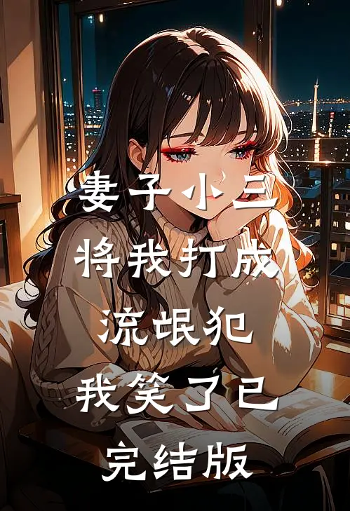妻子小三将我打成流氓犯，我笑了已完结版