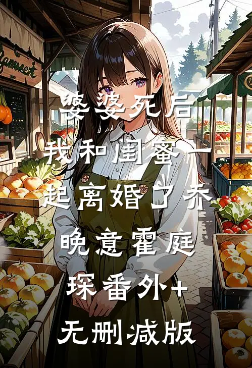 婆婆死后，我和闺蜜一起离婚了乔晚意霍庭琛番外+无删减版