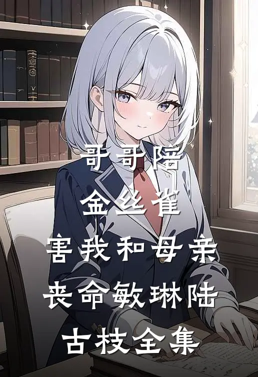 哥哥陪金丝雀，害我和母亲丧命敏琳陆古枝全集