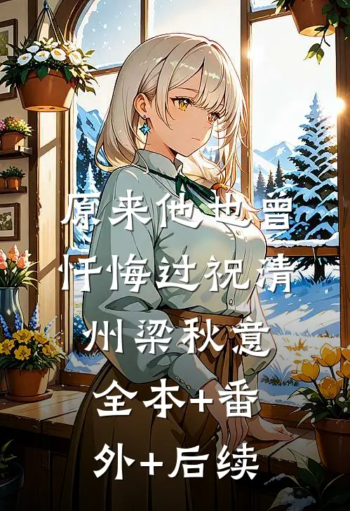 原来他也曾忏悔过祝清州梁秋意:全本+番外+后续