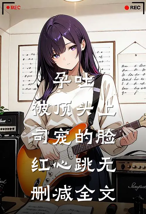 孕吐，被顶头上司宠的脸红心跳无删减全文