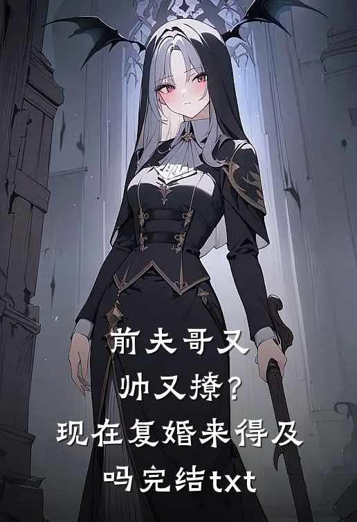前夫哥又帅又撩？现在复婚来得及吗完结txt