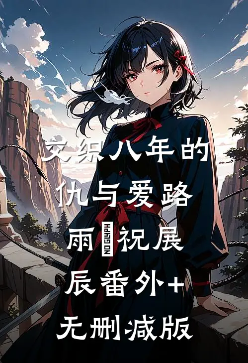 交织八年的仇与爱路雨濛祝展辰番外+无删减版