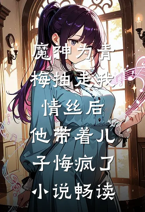 魔神为青梅抽走我情丝后，他带着儿子悔疯了。小说畅读