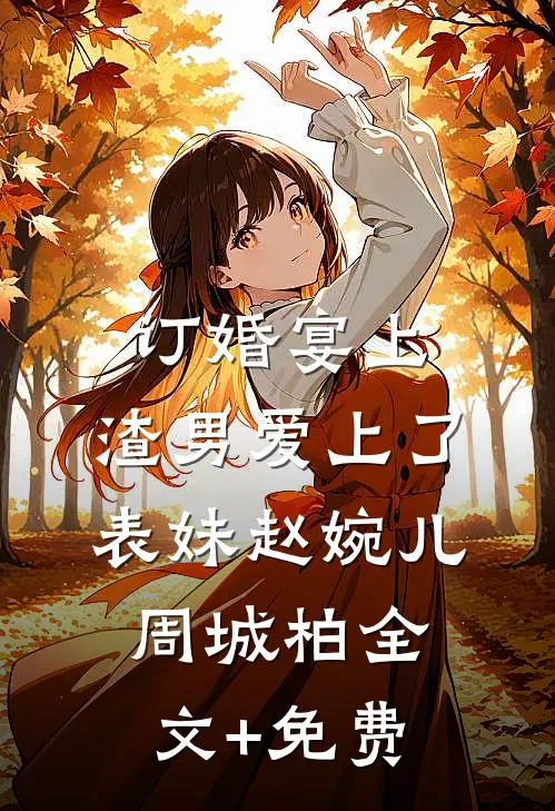 订婚宴上，渣男爱上了表妹赵婉儿周城柏全文+免费