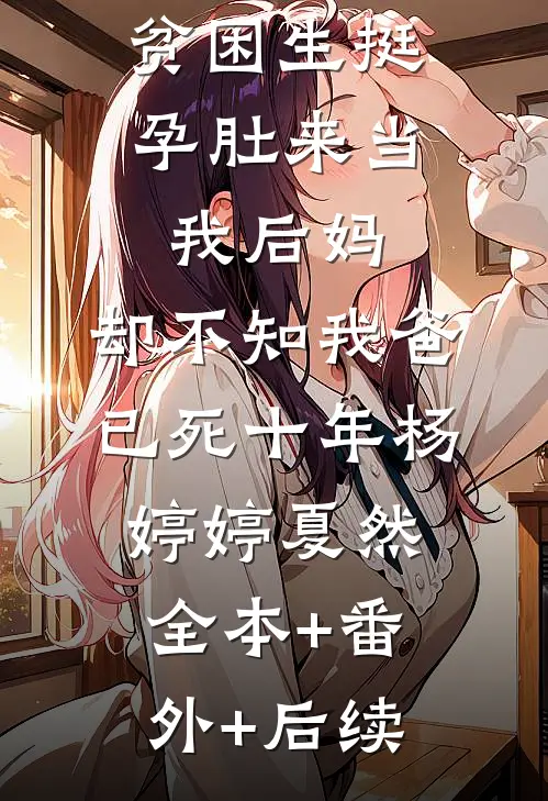 贫困生挺孕肚来当我后妈，却不知我爸已死十年杨婷婷夏然全本+番外+后续