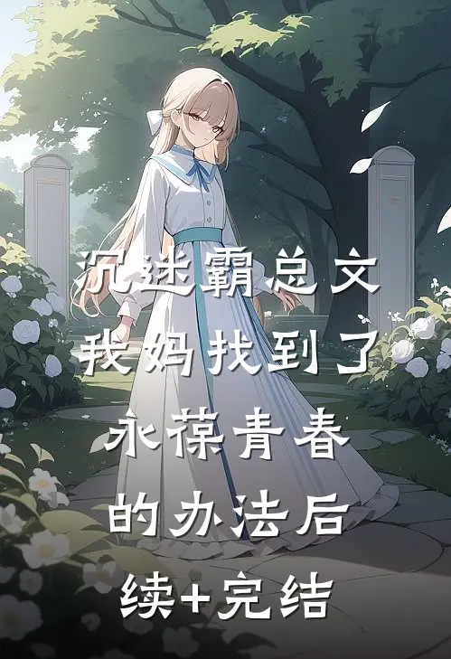 沉迷霸总文，我妈找到了永葆青春的办法后续+完结