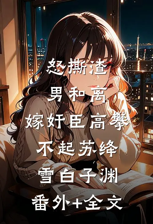 怒撕渣男和离，嫁奸臣高攀不起苏绛雪白子渊:(番外)+(全文)
