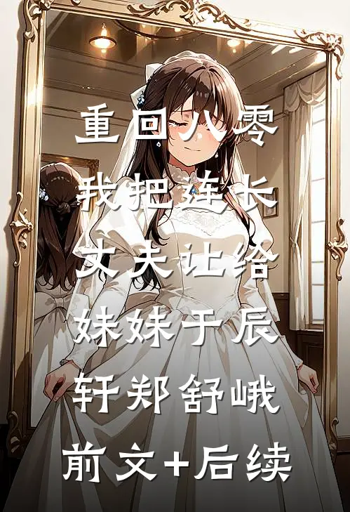 重回八零：我把连长丈夫让给妹妹于辰轩郑舒峨:前文+后续