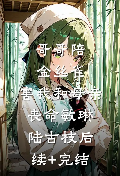哥哥陪金丝雀，害我和母亲丧命敏琳陆古枝后续+完结
