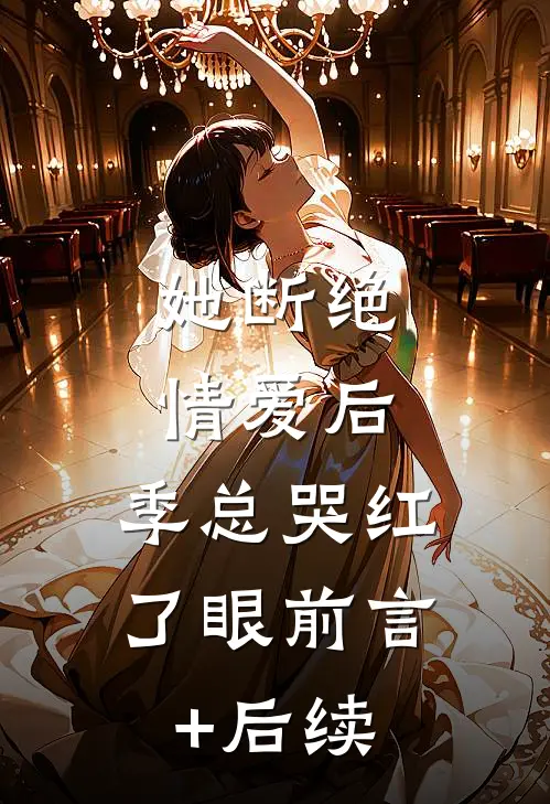 她断绝情爱后，季总哭红了眼前言+后续