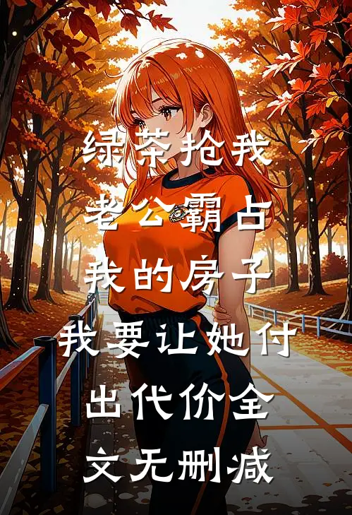 绿茶抢我老公霸占我的房子，我要让她付出代价全文无删减