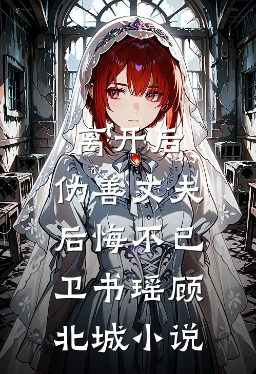 离开后，伪善丈夫后悔不已卫书瑶顾北城小说