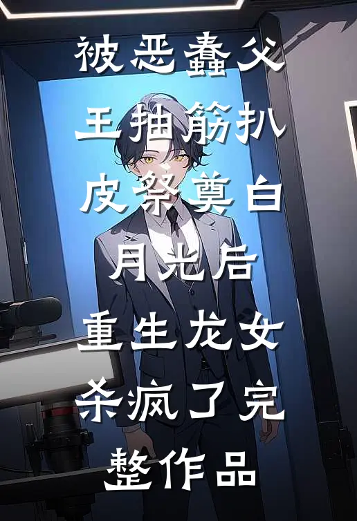 被恶蠢父王抽筋扒皮祭奠白月光后，重生龙女杀疯了完整作品