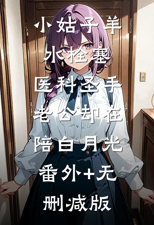 小姑子羊水栓塞，医科圣手老公却在陪白月光:番外+无删减版