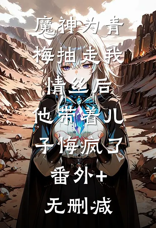 魔神为青梅抽走我情丝后，他带着儿子悔疯了。番外+无删减