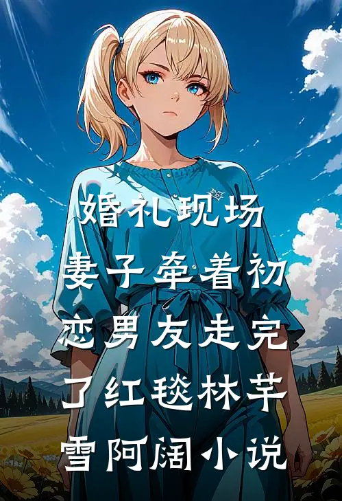婚礼现场，妻子牵着初恋男友走完了红毯林芊雪阿阔小说