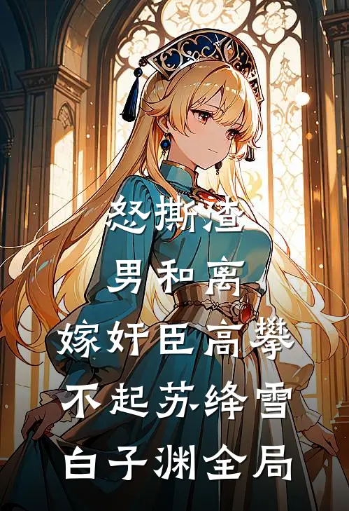 怒撕渣男和离，嫁奸臣高攀不起苏绛雪白子渊全局