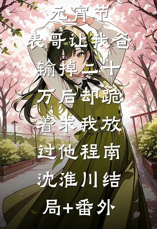 元宵节，表哥让我爸输掉二十万后却跪着求我放过他程南沈淮川结局+番外