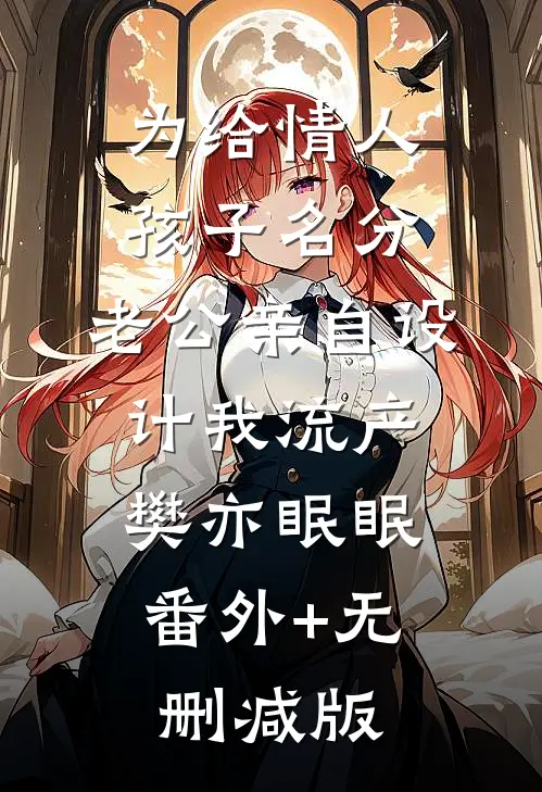 为给情人孩子名分，老公亲自设计我流产樊亦眠眠:番外+无删减版
