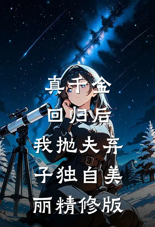 真千金回归后，我抛夫弃子独自美丽精修版