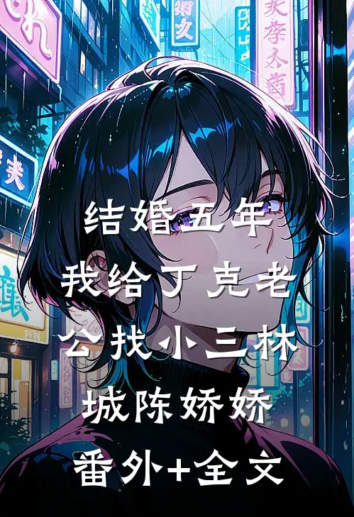 结婚五年，我给丁克老公找小三林城陈娇娇:(番外)+(全文)