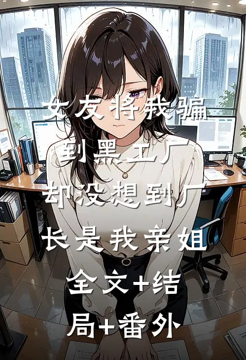 女友将我骗到黑工厂，却没想到厂长是我亲姐:全文+结局+番外