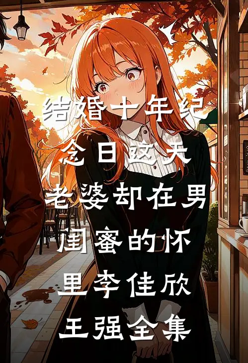 结婚十年纪念日这天，老婆却在男闺蜜的怀里李佳欣王强全集