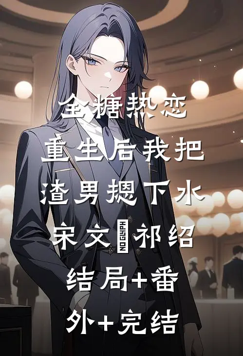 全糖热恋，重生后我把渣男摁下水宋文璟祁绍:结局+番外+完结