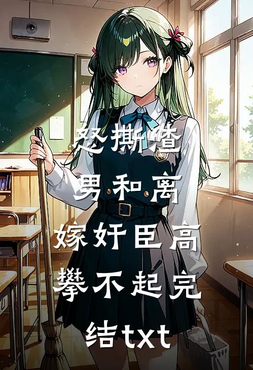 怒撕渣男和离，嫁奸臣高攀不起完结txt