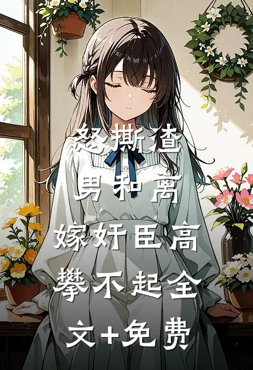 怒撕渣男和离，嫁奸臣高攀不起全文+免费
