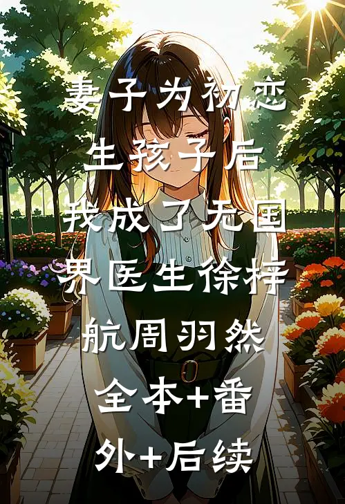 妻子为初恋生孩子后，我成了无国界医生徐梓航周羽然:全本+番外+后续