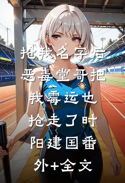 抢我名字后，恶毒堂哥把我霉运也抢走了时阳建国(番外)+(全文)