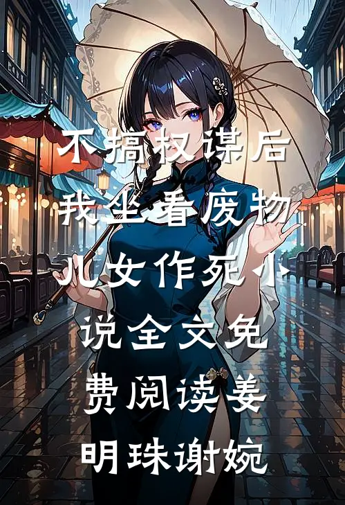 不搞权谋后，我坐看废物儿女作死小说全文免费阅读姜明珠谢婉