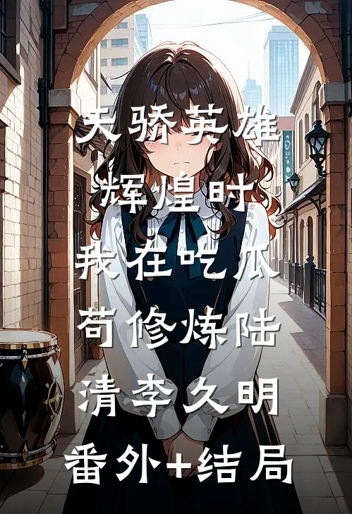 天骄英雄辉煌时，我在吃瓜苟修炼陆清李久明:(番外)+(结局)