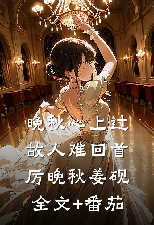 晚秋心上过，故人难回首厉晚秋姜砚全文+番茄