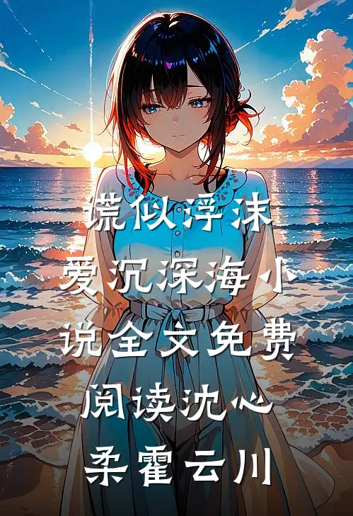 谎似浮沫，爱沉深海小说全文免费阅读沈心柔霍云川