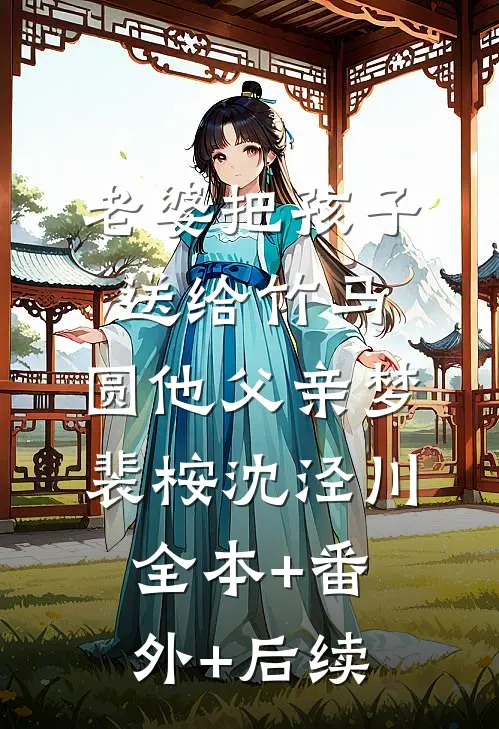 老婆把孩子送给竹马，圆他父亲梦裴桉沈泾川:全本+番外+后续